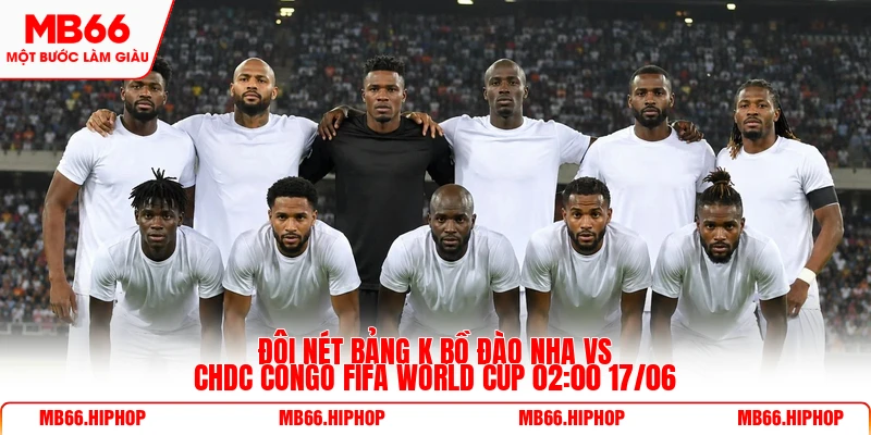 Đôi nét bảng K Bồ Đào Nha Vs CHDC Congo Fifa World Cup 02:00 17/06